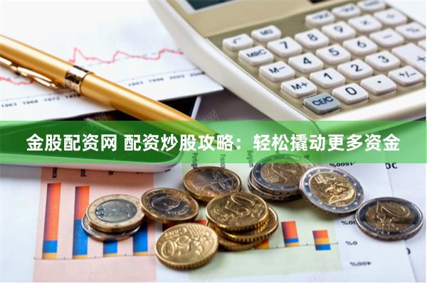 金股配资网 配资炒股攻略：轻松撬动更多资金