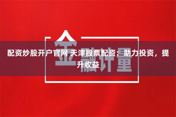 配资炒股开户官网 天津股票配资：助力投资，提升收益