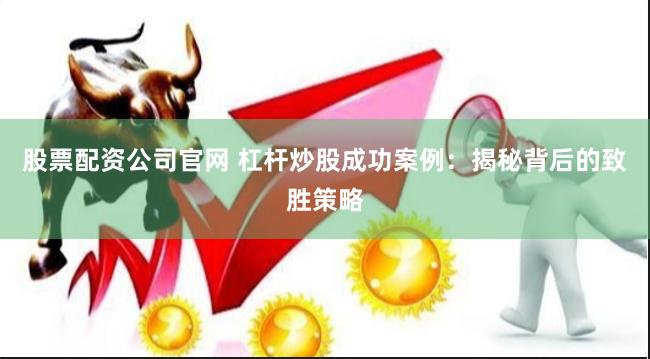 股票配资公司官网 杠杆炒股成功案例：揭秘背后的致胜策略