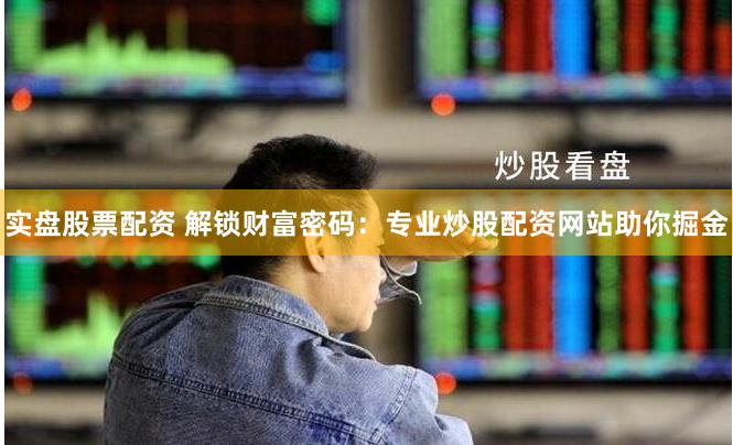 实盘股票配资 解锁财富密码：专业炒股配资网站助你掘金