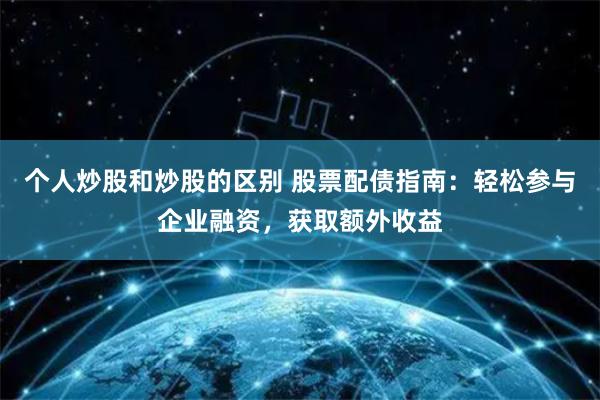 个人炒股和炒股的区别 股票配债指南：轻松参与企业融资，获取额外收益