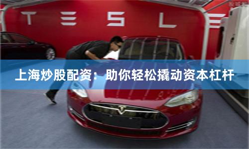 上海炒股配资：助你轻松撬动资本杠杆