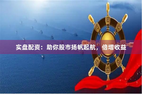 实盘配资：助你股市扬帆起航，倍增收益