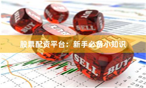 股票配资平台：新手必备小知识