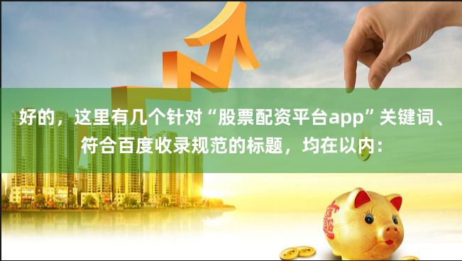 好的，这里有几个针对“股票配资平台app”关键词、符合百度收录规范的标题，均在以内：